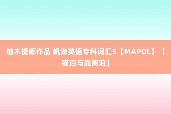柚木提娜作品 帆海英语专科词汇5【MAPOL】【锚泊与靠离泊】