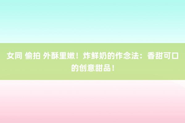 女同 偷拍 外酥里嫩！炸鲜奶的作念法：香甜可口的创意甜品！