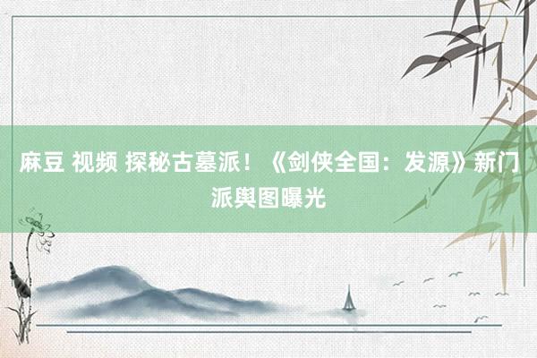 麻豆 视频 探秘古墓派！《剑侠全国：发源》新门派舆图曝光