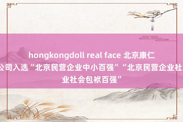 hongkongdoll real face 北京康仁堂药业有限公司入选“北京民营企业中小百强”“北京民营企业社会包袱百强”