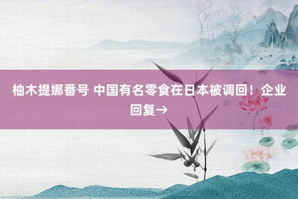 柚木提娜番号 中国有名零食在日本被调回!企业回复→