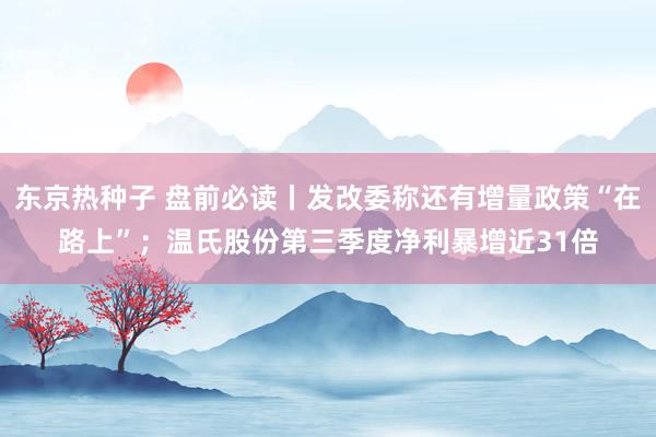 东京热种子 盘前必读丨发改委称还有增量政策“在路上”；温氏股份第三季度净利暴增近31倍