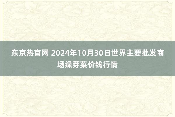 东京热官网 2024年10月30日世界主要批发商场绿芽菜价钱行情