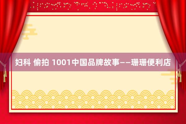 妇科 偷拍 1001中国品牌故事——珊珊便利店