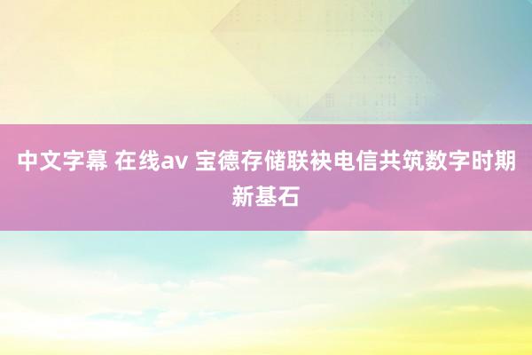中文字幕 在线av 宝德存储联袂电信共筑数字时期新基石