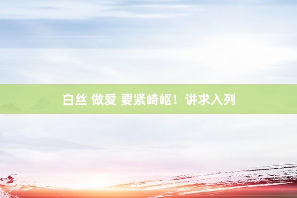 白丝 做爱 要紧崎岖！讲求入列
