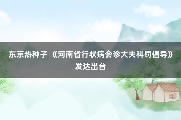 东京热种子 《河南省行状病会诊大夫科罚倡导》发达出台