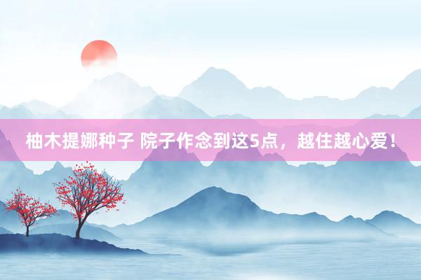 柚木提娜种子 院子作念到这5点，越住越心爱！
