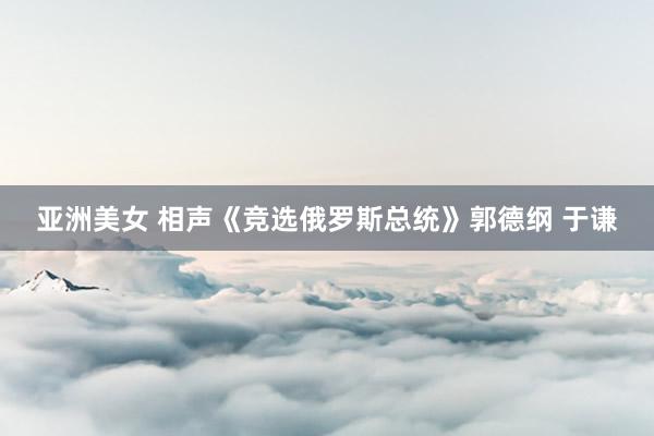 亚洲美女 相声《竞选俄罗斯总统》郭德纲 于谦