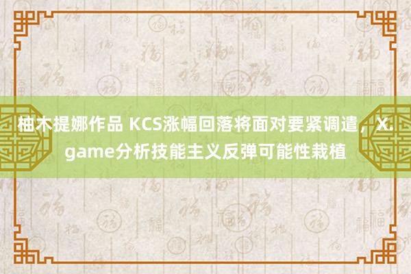柚木提娜作品 KCS涨幅回落将面对要紧调遣,X.game分析技能主义反弹可能性栽植