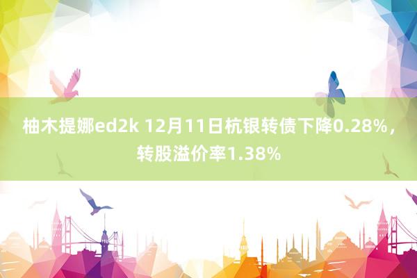 柚木提娜ed2k 12月11日杭银转债下降0.28%，转股溢价率1.38%