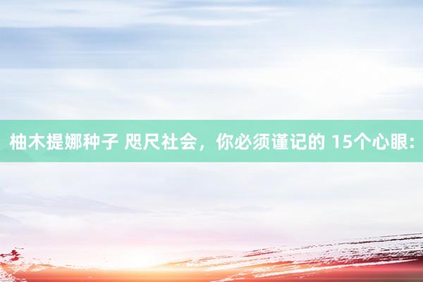 柚木提娜种子 咫尺社会,你必须谨记的 15个心眼: