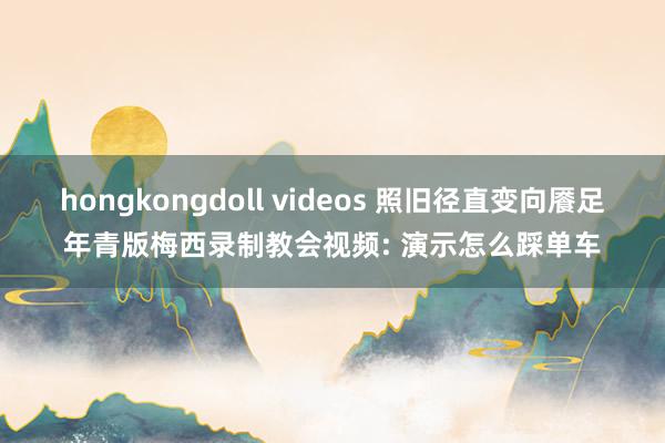 hongkongdoll videos 照旧径直变向餍足年青版梅西录制教会视频: 演示怎么踩单车