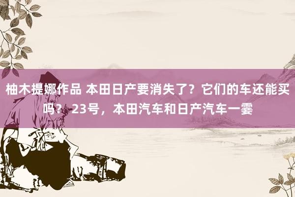 柚木提娜作品 本田日产要消失了？它们的车还能买吗？ 23号，本田汽车和日产汽车一霎