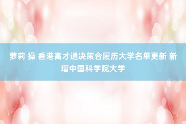 萝莉 操 香港高才通决策合履历大学名单更新 新增中国科学院大学