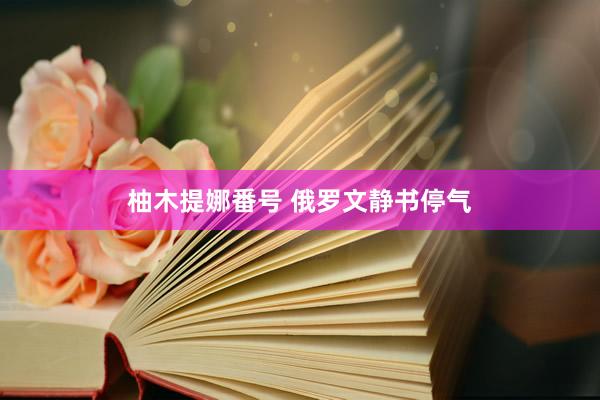柚木提娜番号 俄罗文静书停气