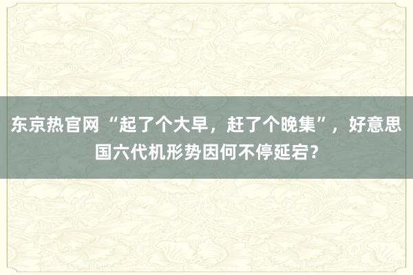 东京热官网 “起了个大早，赶了个晚集”，好意思国六代机形势因何不停延宕？