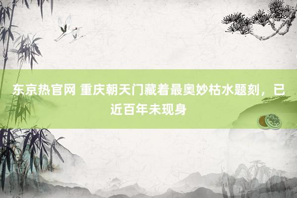 东京热官网 重庆朝天门藏着最奥妙枯水题刻，已近百年未现身