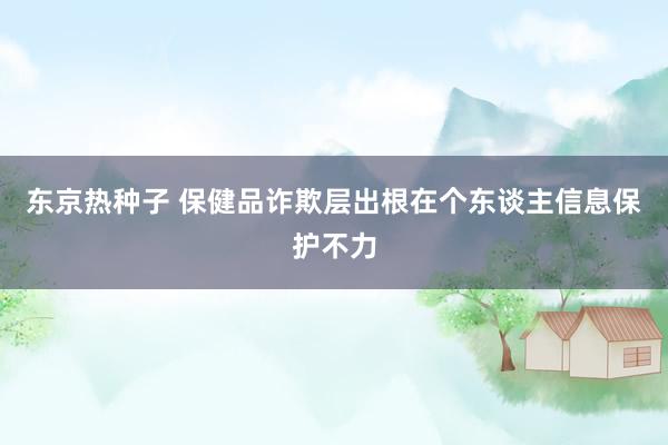 东京热种子 保健品诈欺层出根在个东谈主信息保护不力