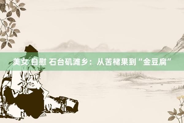 美女 自慰 石台矶滩乡：从苦槠果到“金豆腐”