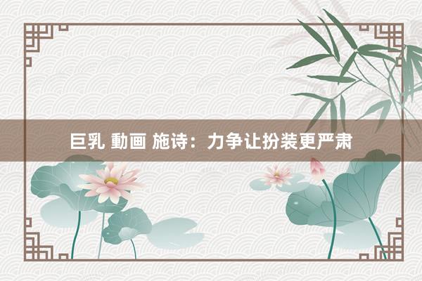 巨乳 動画 施诗：力争让扮装更严肃