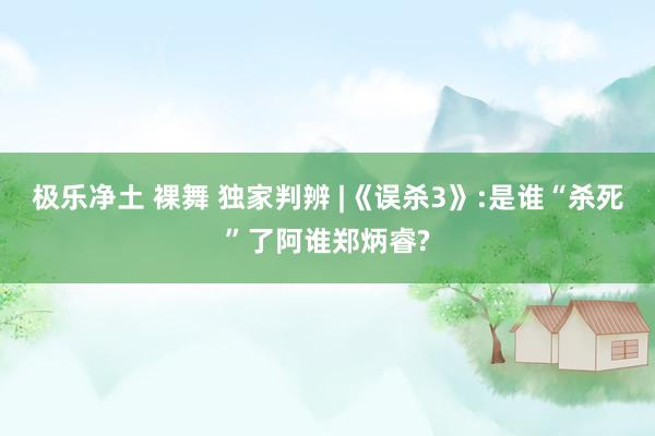 极乐净土 裸舞 独家判辨 |《误杀3》:是谁“杀死”了阿谁郑炳睿?