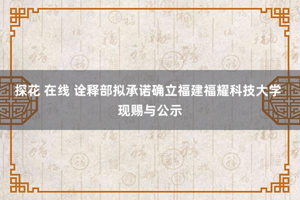 探花 在线 诠释部拟承诺确立福建福耀科技大学 现赐与公示