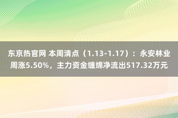 东京热官网 本周清点（1.13-1.17）：永安林业周涨5.50%，主力资金缠绵净流出517.32万元