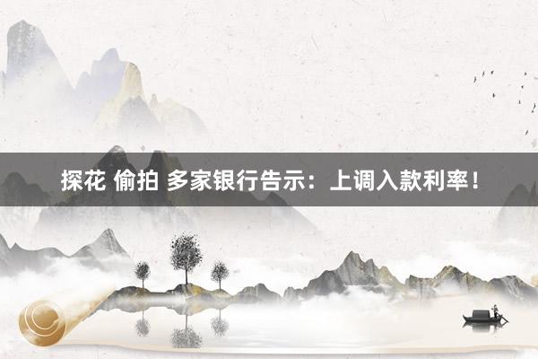 探花 偷拍 多家银行告示：上调入款利率！