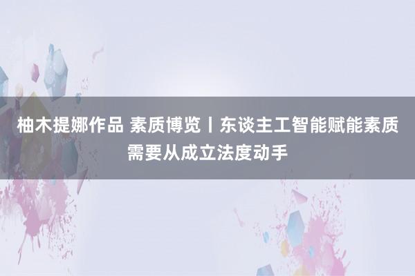 柚木提娜作品 素质博览丨东谈主工智能赋能素质需要从成立法度动手