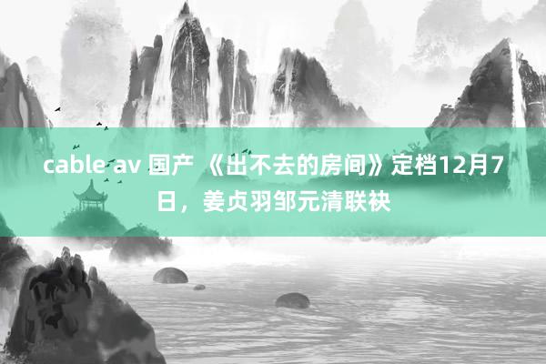 cable av 国产 《出不去的房间》定档12月7日，姜贞羽邹元清联袂