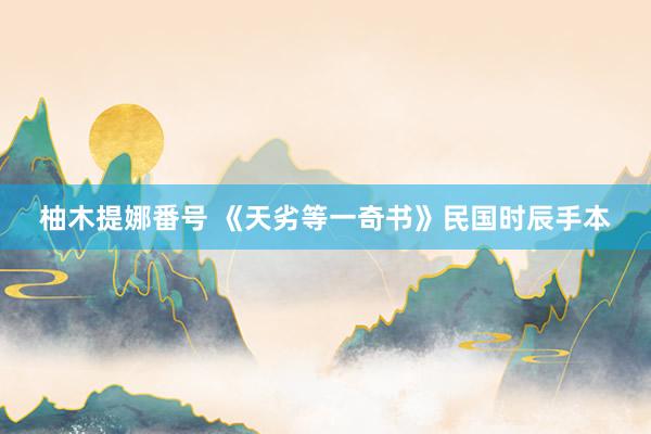 柚木提娜番号 《天劣等一奇书》民国时辰手本