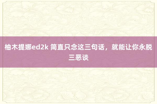 柚木提娜ed2k 简直只念这三句话，就能让你永脱三恶谈