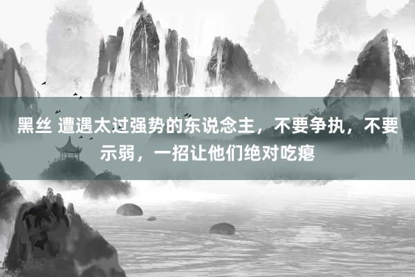黑丝 遭遇太过强势的东说念主，不要争执，不要示弱，一招让他们绝对吃瘪
