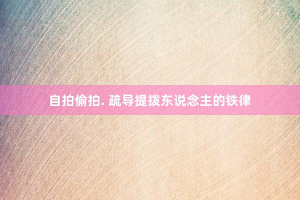 自拍偷拍. 疏导提拨东说念主的铁律