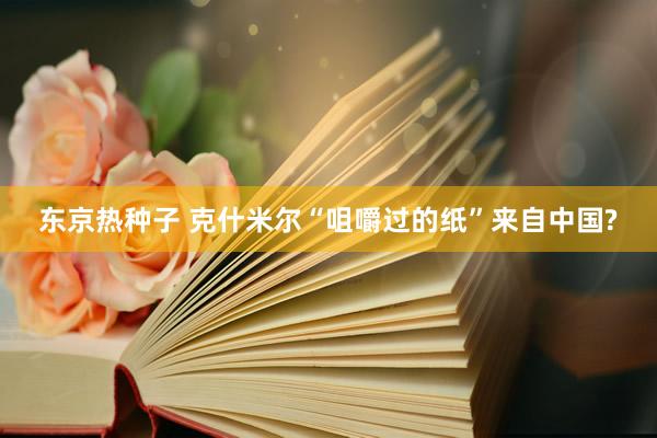 东京热种子 克什米尔“咀嚼过的纸”来自中国?
