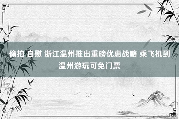 偷拍 自慰 浙江温州推出重磅优惠战略 乘飞机到温州游玩可免门票