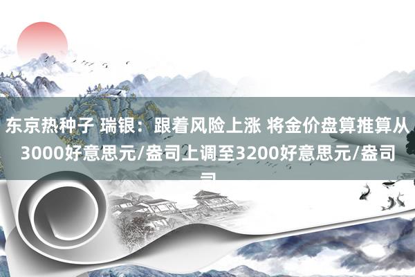 东京热种子 瑞银：跟着风险上涨 将金价盘算推算从3000好意思元/盎司上调至3200好意思元/盎司