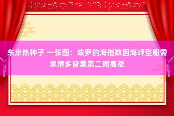 东京热种子 一张图：波罗的海指数因海岬型船需求增多皆集第二周高涨