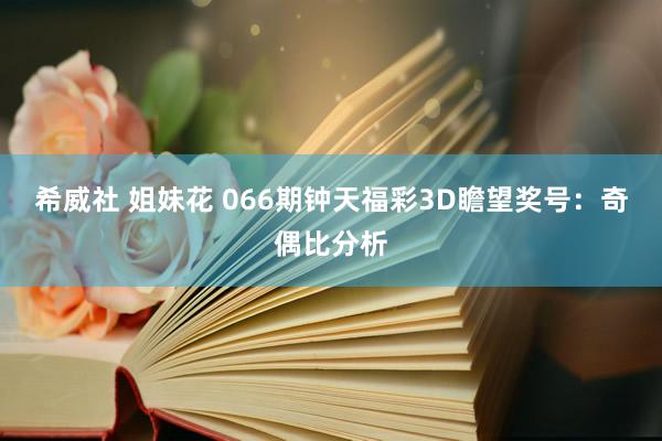 希威社 姐妹花 066期钟天福彩3D瞻望奖号：奇偶比分析