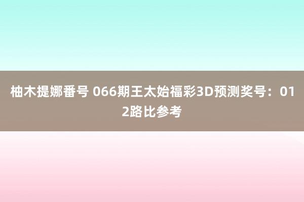 柚木提娜番号 066期王太始福彩3D预测奖号：012路比参考