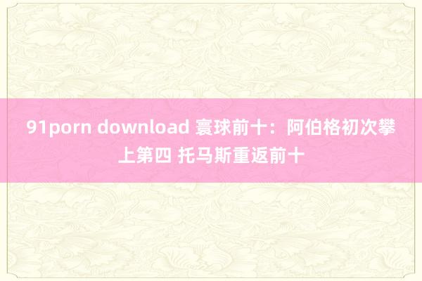 91porn download 寰球前十：阿伯格初次攀上第四 托马斯重返前十