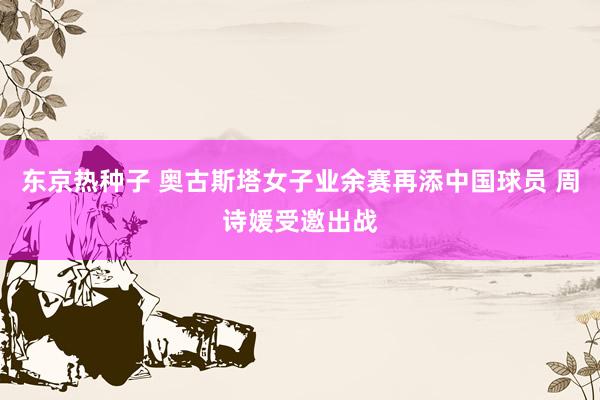 东京热种子 奥古斯塔女子业余赛再添中国球员 周诗媛受邀出战
