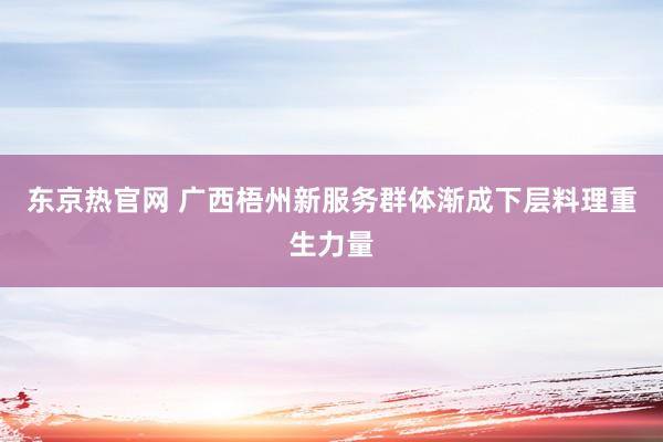 东京热官网 广西梧州新服务群体渐成下层料理重生力量
