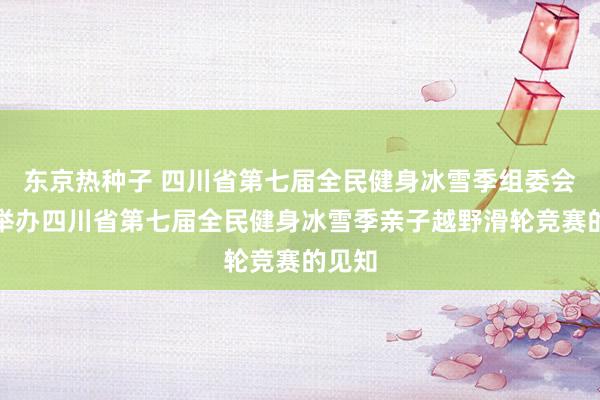 东京热种子 四川省第七届全民健身冰雪季组委会对于举办四川省第七届全民健身冰雪季亲子越野滑轮竞赛的见知