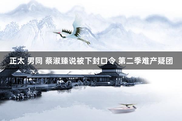 正太 男同 蔡淑臻说被下封口令 第二季难产疑团