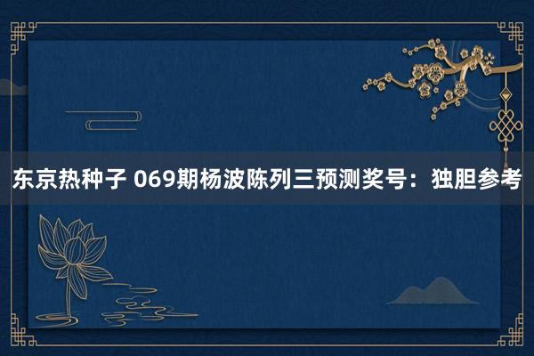 东京热种子 069期杨波陈列三预测奖号：独胆参考