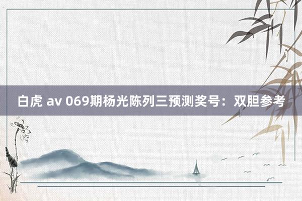 白虎 av 069期杨光陈列三预测奖号：双胆参考