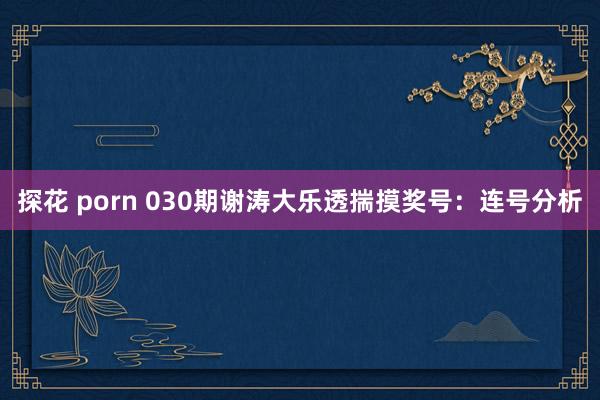 探花 porn 030期谢涛大乐透揣摸奖号：连号分析