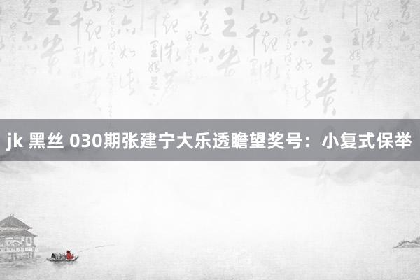 jk 黑丝 030期张建宁大乐透瞻望奖号：小复式保举